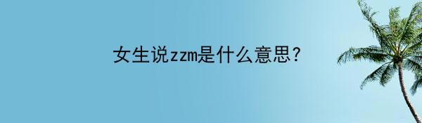 女生说zzm是什么意思?