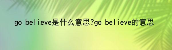 go believe是什么意思?go believe的意思