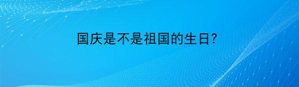 国庆是不是祖国的生日？