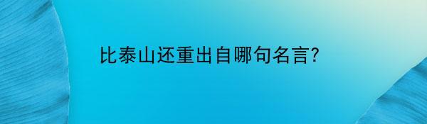 比泰山还重出自哪句名言？