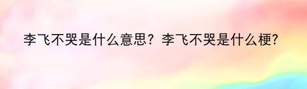 李飞不哭是什么意思？李飞不哭是什么梗？