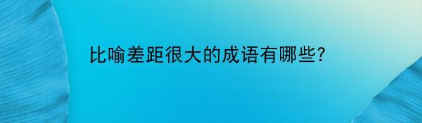 比喻差距很大的成语有哪些？