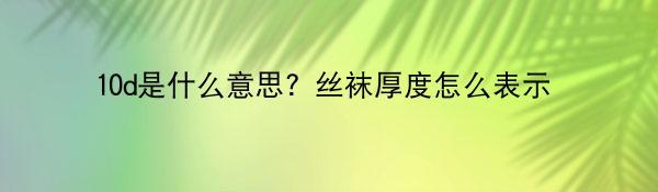 10d是什么意思？丝袜厚度怎么表示