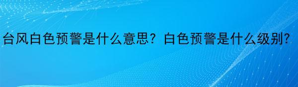 台风白色预警是什么意思？白色预警是什么级别？