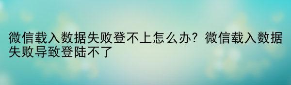 微信载入数据失败登不上怎么办？微信载入数据失败导致登陆不了