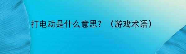 打电动是什么意思？（游戏术语）