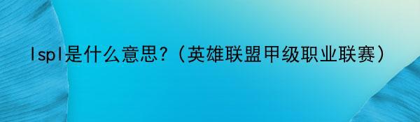 lspl是什么意思?（英雄联盟甲级职业联赛）