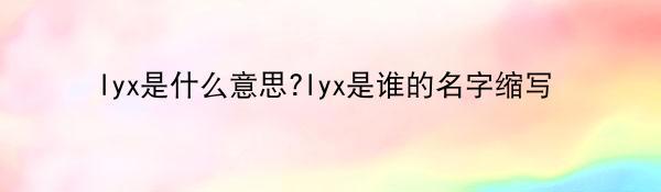 lyx是什么意思?lyx是谁的名字缩写