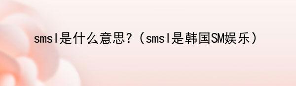 smsl是什么意思?（smsl是韩国SM娱乐）