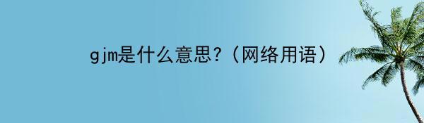 gjm是什么意思?（网络用语）