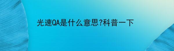 光速QA是什么意思?科普一下