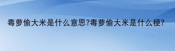 毒萝偷大米是什么意思?毒萝偷大米是什么梗？