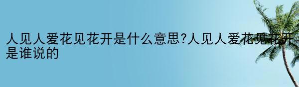 人见人爱花见花开是什么意思?人见人爱花见花开是谁说的