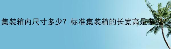 集装箱内尺寸多少？标准集装箱的长宽高是多少？