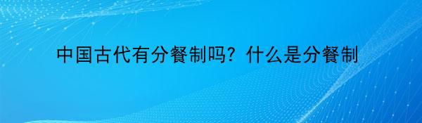 中国古代有分餐制吗？什么是分餐制