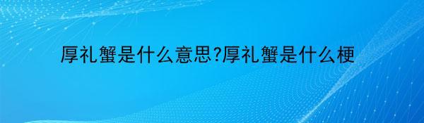 厚礼蟹是什么意思?厚礼蟹是什么梗