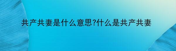 共产共妻是什么意思?什么是共产共妻