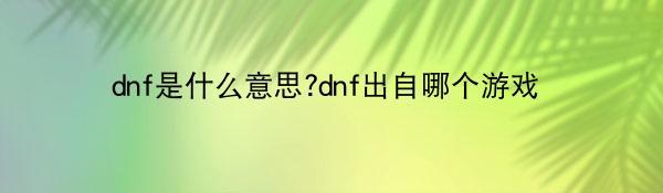 dnf是什么意思?dnf出自哪个游戏