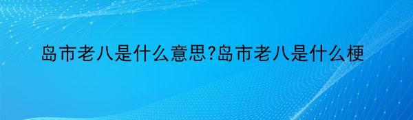 岛市老八是什么意思?岛市老八是什么梗