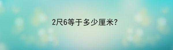 2尺6等于多少厘米？