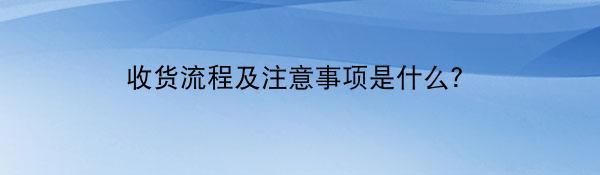 收货流程及注意事项是什么？