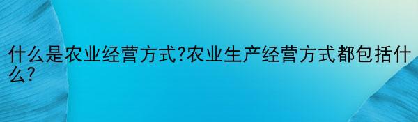 什么是农业经营方式?农业生产经营方式都包括什么？