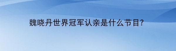 魏晓丹世界冠军认亲是什么节目？