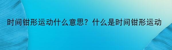 时间钳形运动什么意思？什么是时间钳形运动