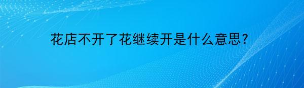 花店不开了花继续开是什么意思?