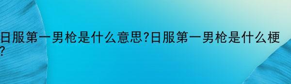 日服第一男枪是什么意思?日服第一男枪是什么梗？