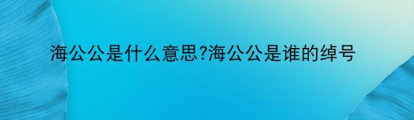 海公公是什么意思?海公公是谁的绰号