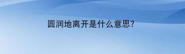 圆润地离开是什么意思?