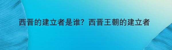 西晋的建立者是谁？西晋王朝的建立者