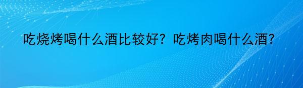 吃烧烤喝什么酒比较好？吃烤肉喝什么酒？