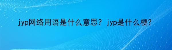 jyp网络用语是什么意思？jyp是什么梗？