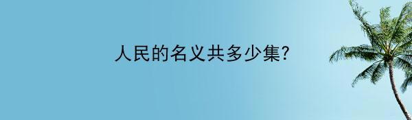 人民的名义共多少集？