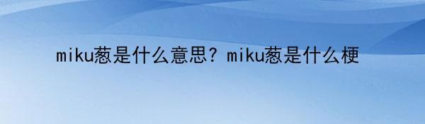 miku葱是什么意思？miku葱是什么梗