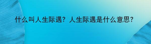 什么叫人生际遇？人生际遇是什么意思？