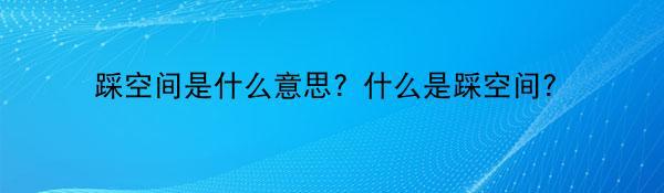 踩空间是什么意思？什么是踩空间？