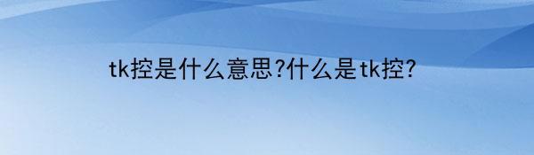 tk控是什么意思?什么是tk控？