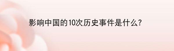 影响中国的10次历史事件是什么？