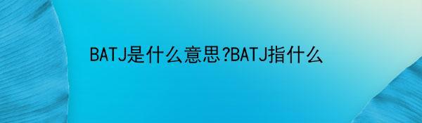 BATJ是什么意思?BATJ指什么