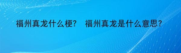 福州真龙什么梗？ 福州真龙是什么意思?