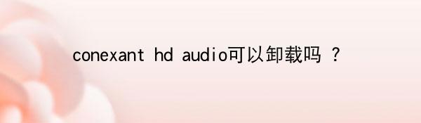 conexant hd audio可以卸载吗 ？