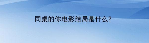 同桌的你电影结局是什么？