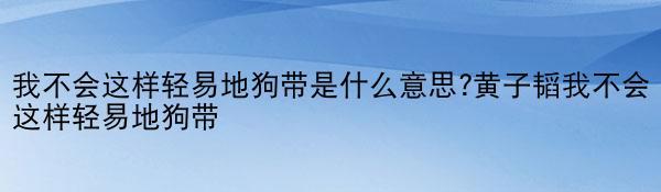 我不会这样轻易地狗带是什么意思?黄子韬我不会这样轻易地狗带