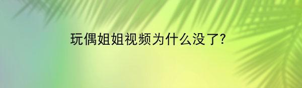 玩偶姐姐视频为什么没了？