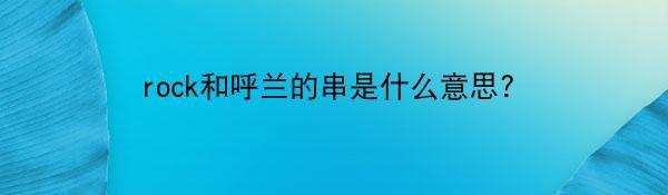 rock和呼兰的串是什么意思？