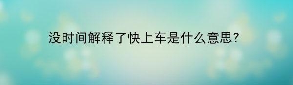 没时间解释了快上车是什么意思？