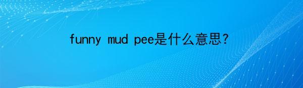 funny mud pee是什么意思?